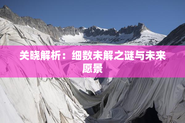 关晓解析：细数未解之谜与未来愿景