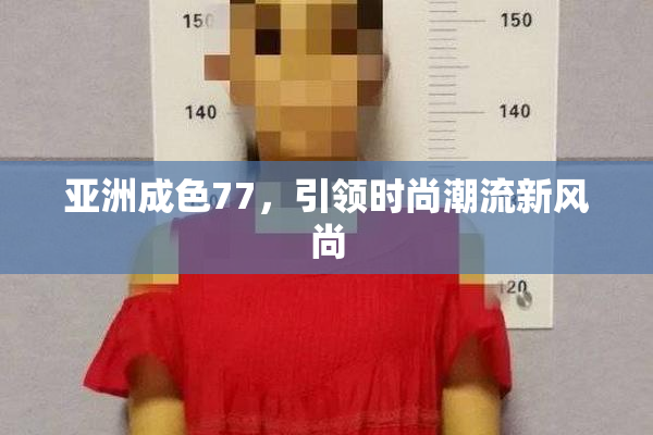 亚洲成色77，引领时尚潮流新风尚