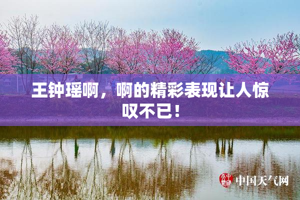 王钟瑶啊，啊的精彩表现让人惊叹不已！