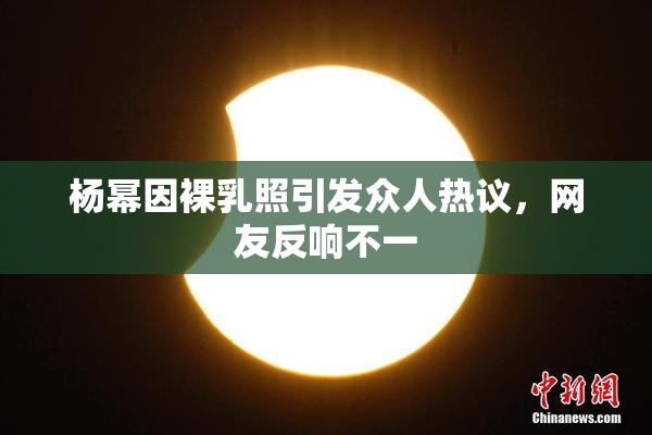 杨幂因裸乳照引发众人热议，网友反响不一
