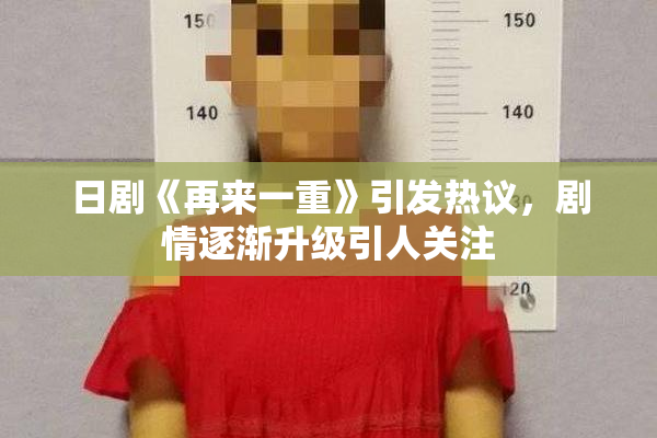 日剧《再来一重》引发热议，剧情逐渐升级引人关注