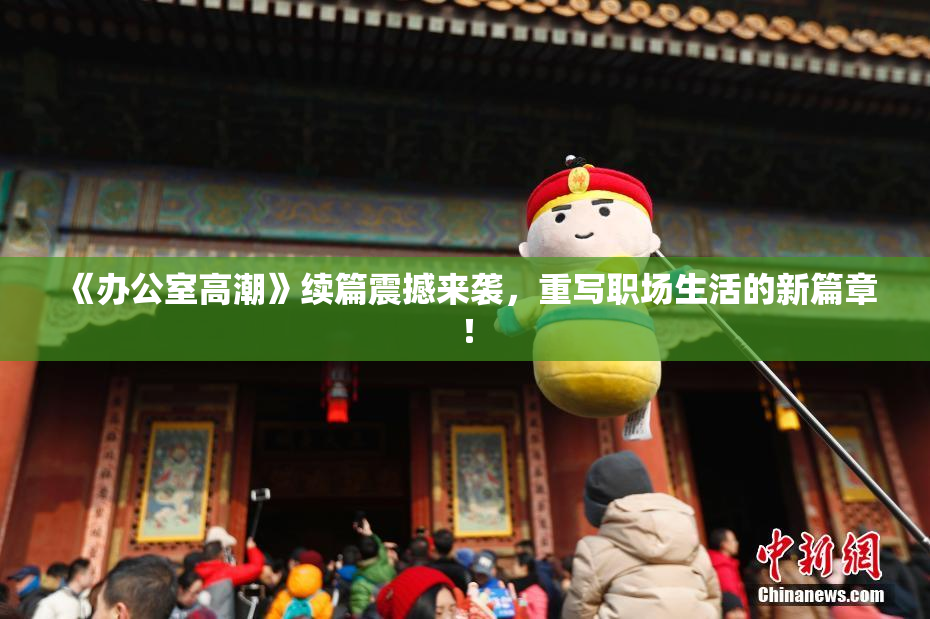 《办公室高潮》续篇震撼来袭，重写职场生活的新篇章！