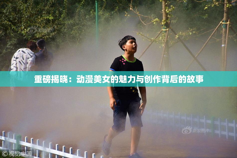 重磅揭晓：动漫美女的魅力与创作背后的故事