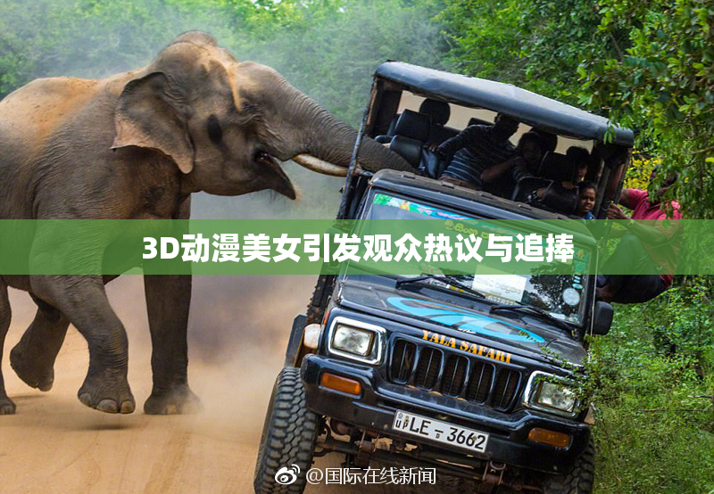 3D动漫美女引发观众热议与追捧