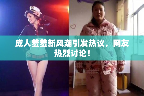 成人羞羞新风潮引发热议，网友热烈讨论！