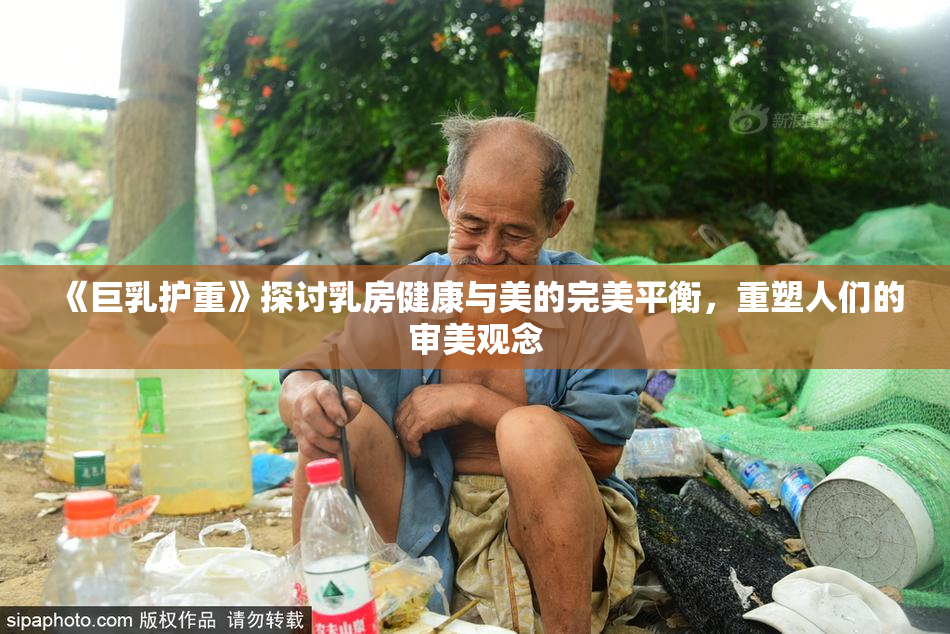 《巨乳护重》探讨乳房健康与美的完美平衡，重塑人们的审美观念