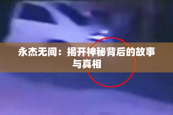 永杰无间：揭开神秘背后的故事与真相