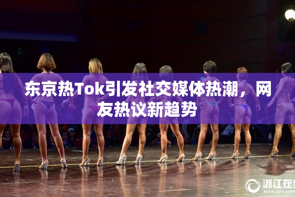 东京热Tok引发社交媒体热潮，网友热议新趋势