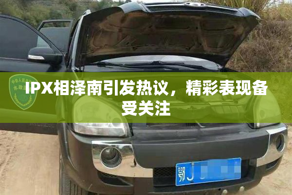 IPX相泽南引发热议，精彩表现备受关注