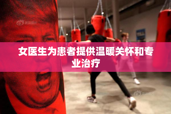 女医生为患者提供温暖关怀和专业治疗