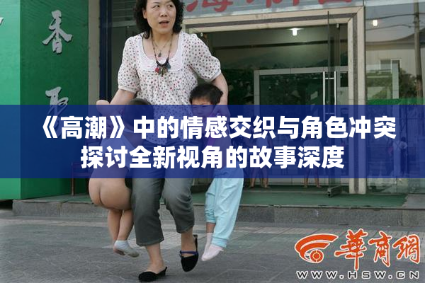 《高潮》中的情感交织与角色冲突探讨全新视角的故事深度