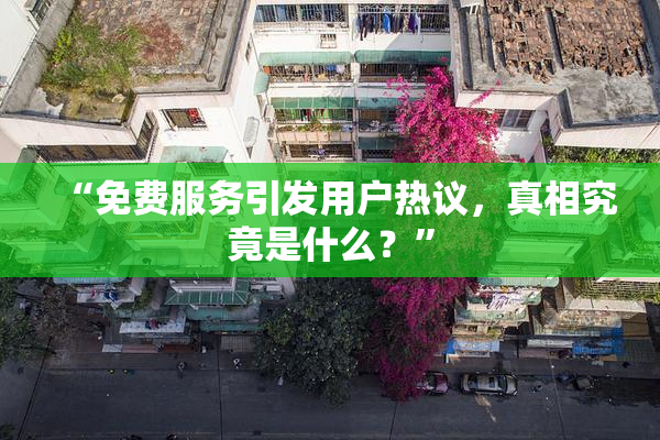 “免费服务引发用户热议，真相究竟是什么？”
