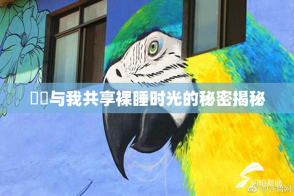 妺妺与我共享裸睡时光的秘密揭秘