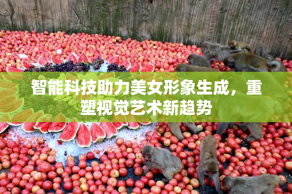 智能科技助力美女形象生成，重塑视觉艺术新趋势