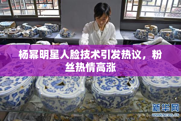 杨幂明星人脸技术引发热议，粉丝热情高涨