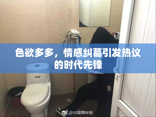 色欲多多，情感纠葛引发热议的时代先锋
