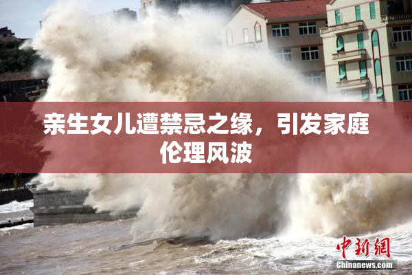 亲生女儿遭禁忌之缘，引发家庭伦理风波