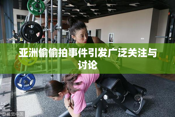 亚洲偷偷拍事件引发广泛关注与讨论