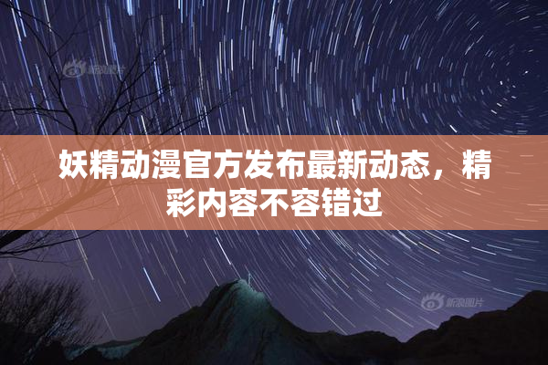 妖精动漫官方发布最新动态，精彩内容不容错过