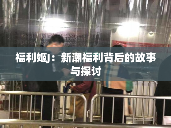 福利姬J：新潮福利背后的故事与探讨