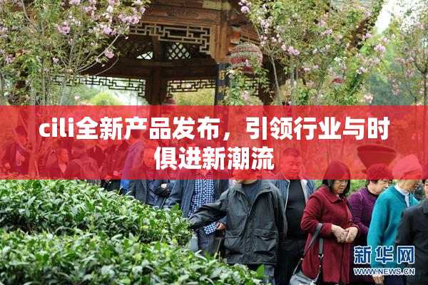 cili全新产品发布，引领行业与时俱进新潮流