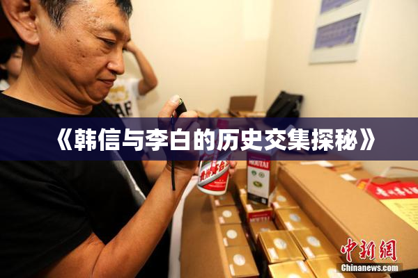 《韩信与李白的历史交集探秘》
