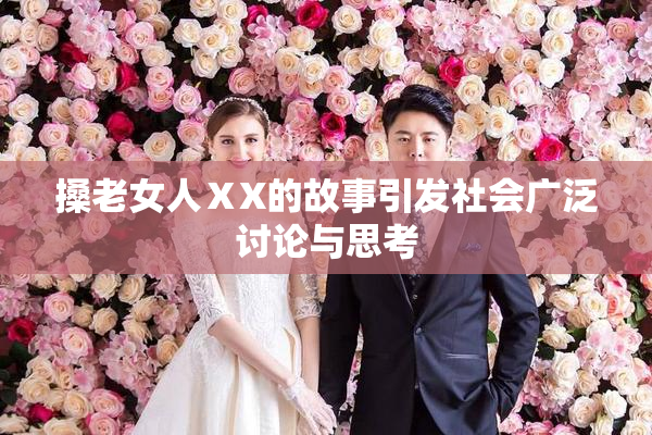 搡老女人ⅩX的故事引发社会广泛讨论与思考