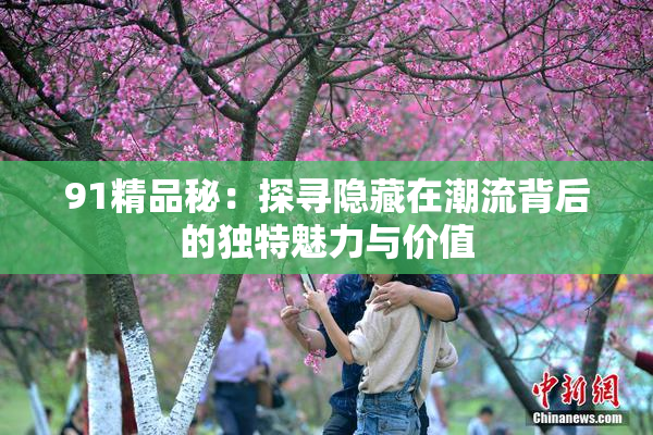 91精品秘：探寻隐藏在潮流背后的独特魅力与价值