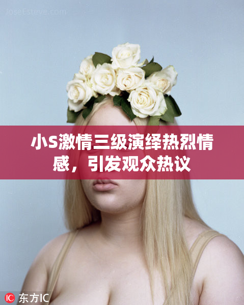 小S激情三级演绎热烈情感，引发观众热议
