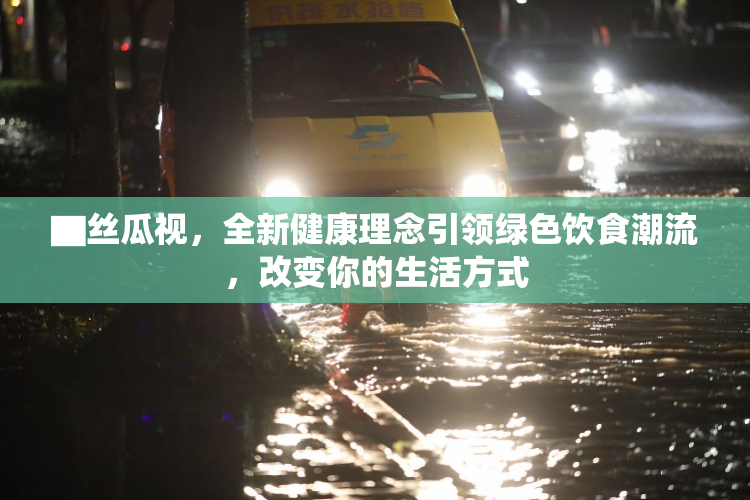 ▇丝瓜视，全新健康理念引领绿色饮食潮流，改变你的生活方式