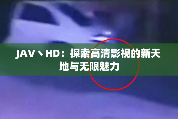 JAV丶HD：探索高清影视的新天地与无限魅力