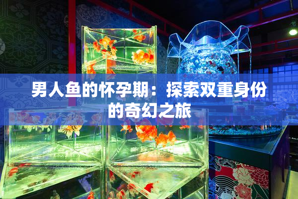 男人鱼的怀孕期：探索双重身份的奇幻之旅