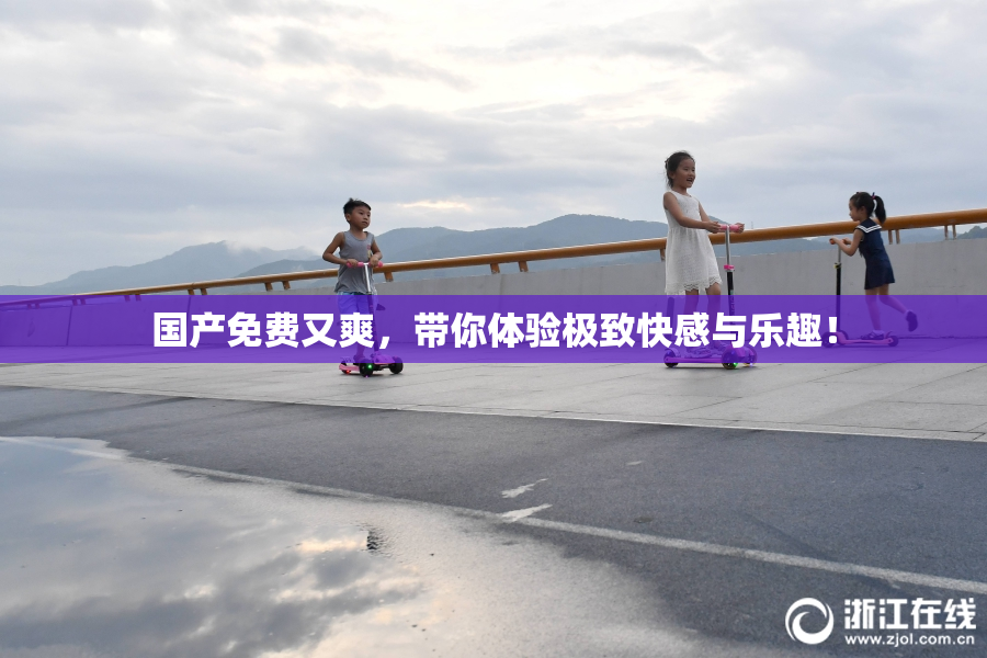 国产免费又爽，带你体验极致快感与乐趣！
