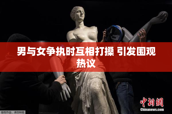 男与女争执时互相打搡 引发围观热议