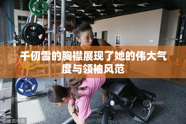 千仞雪的胸襟展现了她的伟大气度与领袖风范