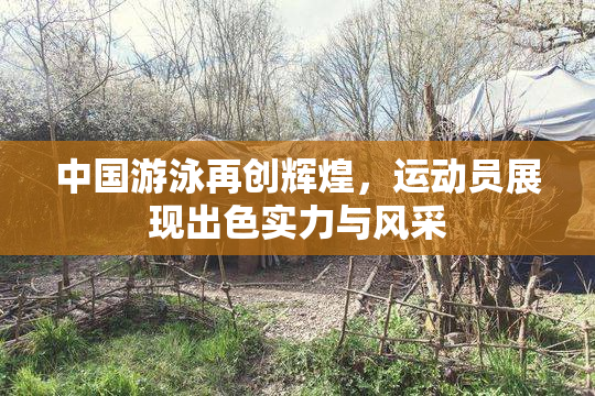 中国游泳再创辉煌，运动员展现出色实力与风采