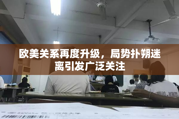 欧美关系再度升级，局势扑朔迷离引发广泛关注