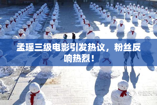 孟瑶三级电影引发热议，粉丝反响热烈！