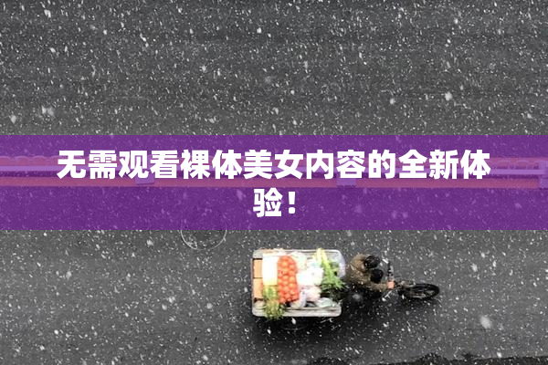 无需观看裸体美女内容的全新体验！