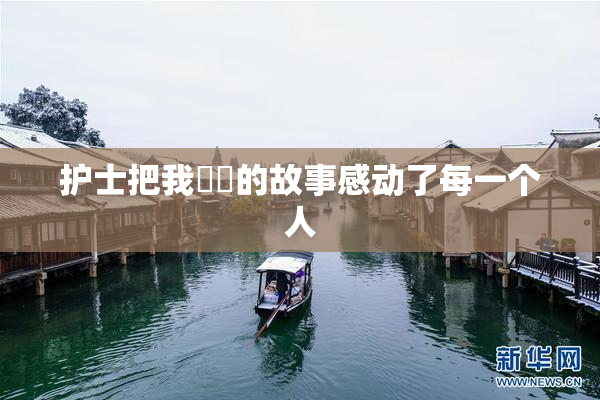 护士把我亅亅的故事感动了每一个人
