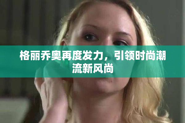 格丽乔奥再度发力，引领时尚潮流新风尚