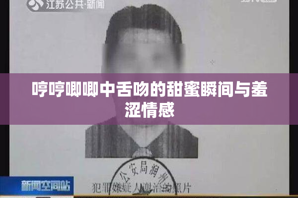 哼哼唧唧中舌吻的甜蜜瞬间与羞涩情感