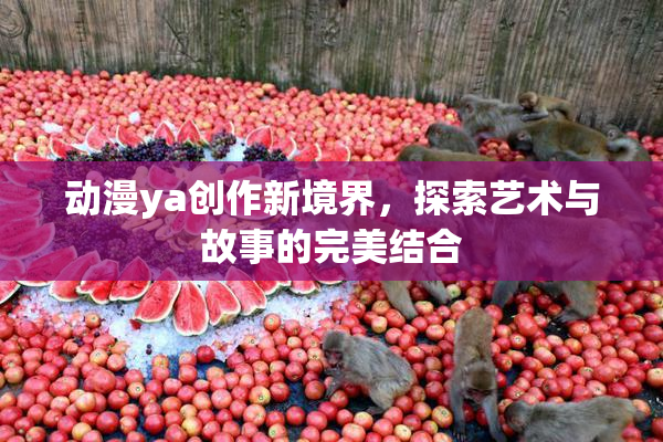 动漫ya创作新境界，探索艺术与故事的完美结合
