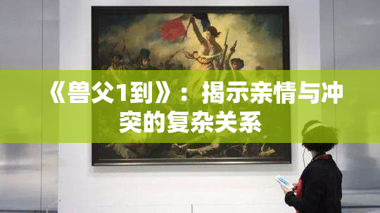 《兽父1到》：揭示亲情与冲突的复杂关系