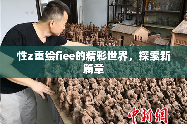 性z重绘fiee的精彩世界，探索新篇章