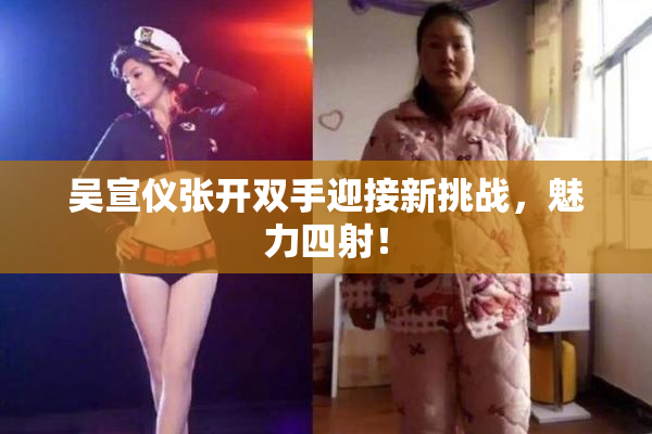 吴宣仪张开双手迎接新挑战，魅力四射！