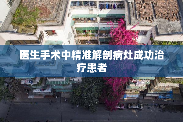 医生手术中精准解剖病灶成功治疗患者
