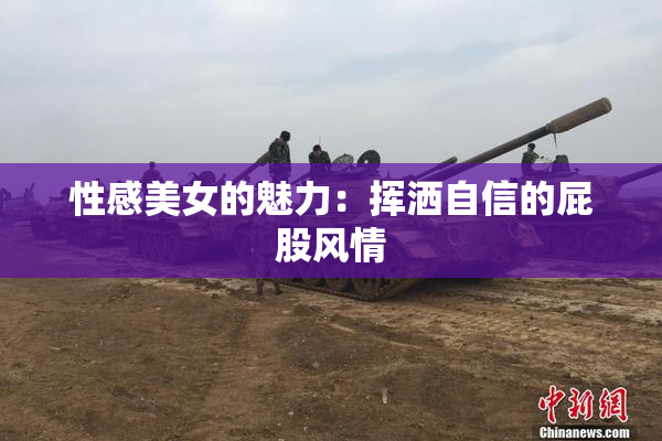 性感美女的魅力：挥洒自信的屁股风情