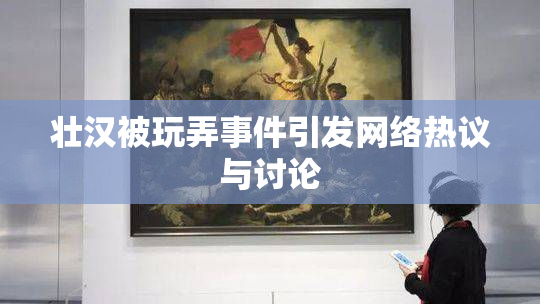 壮汉被玩弄事件引发网络热议与讨论
