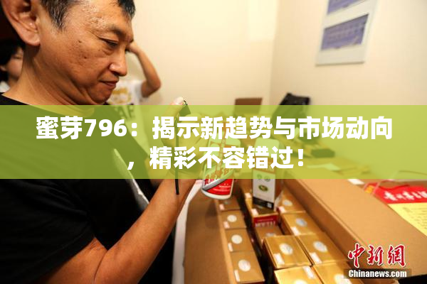 蜜芽796：揭示新趋势与市场动向，精彩不容错过！